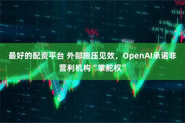 最好的配资平台 外部施压见效，OpenAI承诺非营利机构“掌舵权”