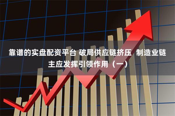 靠谱的实盘配资平台 破局供应链挤压  制造业链主应发挥引领作用（一）