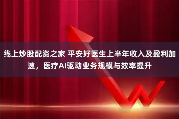 线上炒股配资之家 平安好医生上半年收入及盈利加速，医疗AI驱动业务规模与效率提升