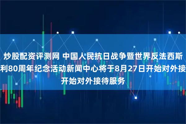 炒股配资评测网 中国人民抗日战争暨世界反法西斯战争胜利80周年纪念活动新闻中心将于8月27日开始对外接待服务