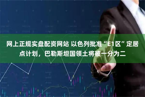网上正规实盘配资网站 以色列批准“E1区”定居点计划，巴勒斯坦国领土将被一分为二