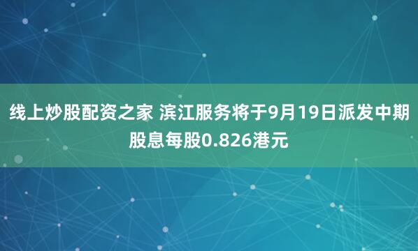 线上炒股配资之家 滨江服务将于9月19日派发中期股息每股0.826港元