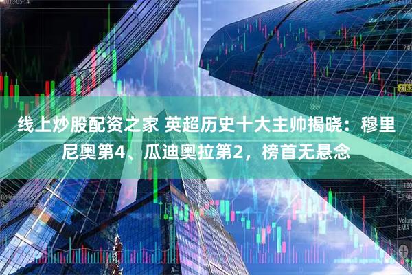 线上炒股配资之家 英超历史十大主帅揭晓：穆里尼奥第4、瓜迪奥拉第2，榜首无悬念
