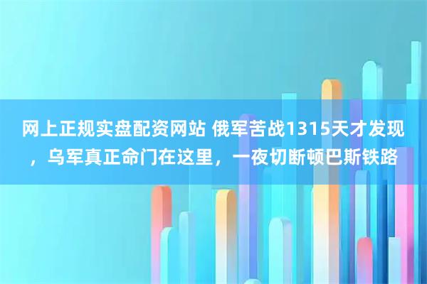 网上正规实盘配资网站 俄军苦战1315天才发现，乌军真正命门在这里，一夜切断顿巴斯铁路