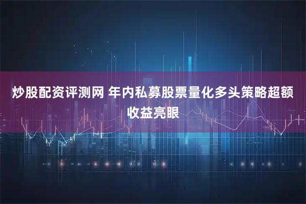 炒股配资评测网 年内私募股票量化多头策略超额收益亮眼