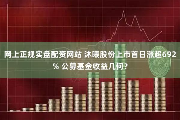 网上正规实盘配资网站 沐曦股份上市首日涨超692% 公募基金收益几何？