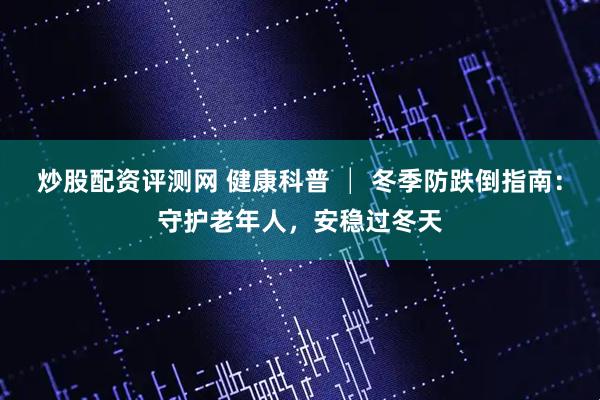 炒股配资评测网 健康科普 │ 冬季防跌倒指南：守护老年人，安稳过冬天