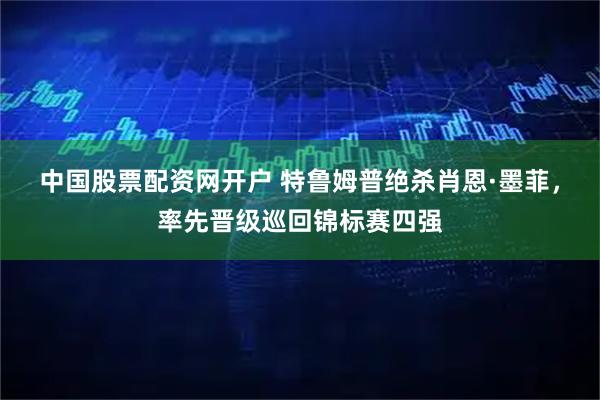 中国股票配资网开户 特鲁姆普绝杀肖恩·墨菲，率先晋级巡回锦标赛四强