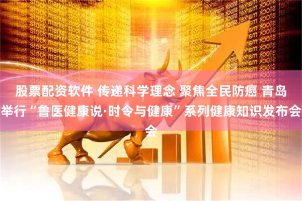 股票配资软件 传递科学理念 聚焦全民防癌 青岛举行“鲁医健康说·时令与健康”系列健康知识发布会