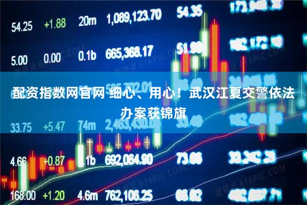 配资指数网官网 细心、用心！武汉江夏交警依法办案获锦旗