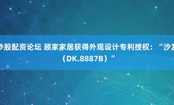 炒股配资论坛 顾家家居获得外观设计专利授权：“沙发（DK.8887B）”