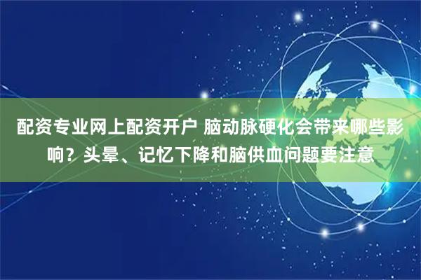 配资专业网上配资开户 脑动脉硬化会带来哪些影响？头晕、记忆下降和脑供血问题要注意