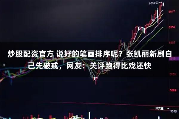 炒股配资官方 说好的笔画排序呢？张凯丽新剧自己先破戒，网友：关评跑得比戏还快