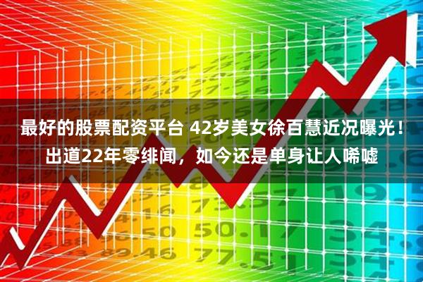 最好的股票配资平台 42岁美女徐百慧近况曝光！出道22年零绯闻，如今还是单身让人唏嘘