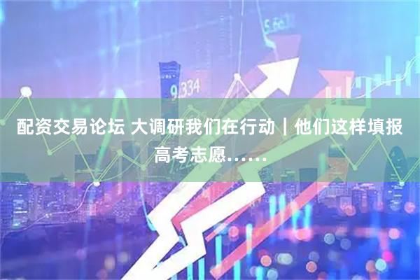配资交易论坛 大调研我们在行动｜他们这样填报高考志愿……