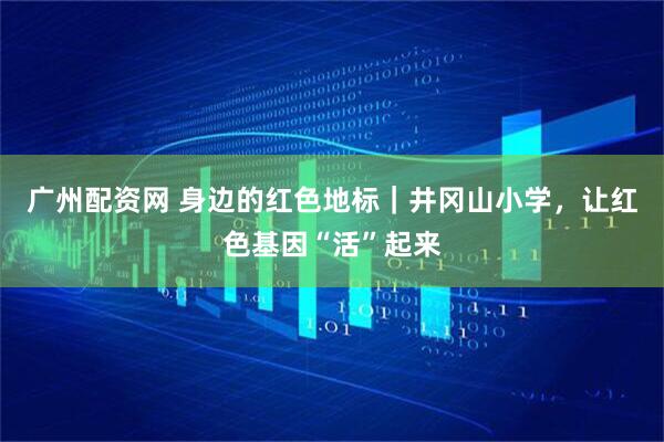广州配资网 身边的红色地标｜井冈山小学，让红色基因“活”起来