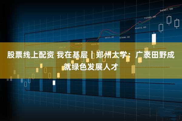 股票线上配资 我在基层｜郑州大学：广袤田野成就绿色发展人才