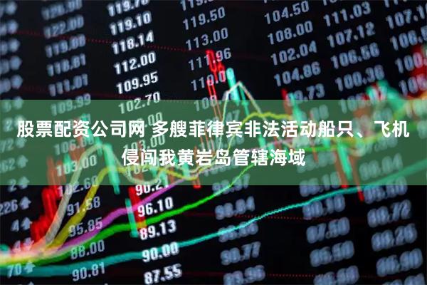 股票配资公司网 多艘菲律宾非法活动船只、飞机侵闯我黄岩岛管辖海域