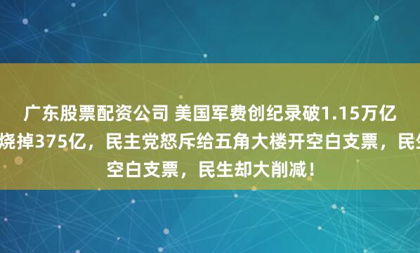 广东股票配资公司 美国军费创纪录破1.15万亿，伊朗战事烧掉375亿，民主党怒斥给五角大楼开空白支票，民生却大削减！