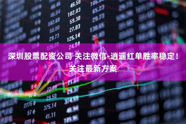深圳股票配资公司 关注微信-逍遥红单胜率稳定！关注最新方案