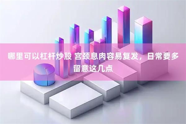 哪里可以杠杆炒股 宫颈息肉容易复发，日常要多留意这几点