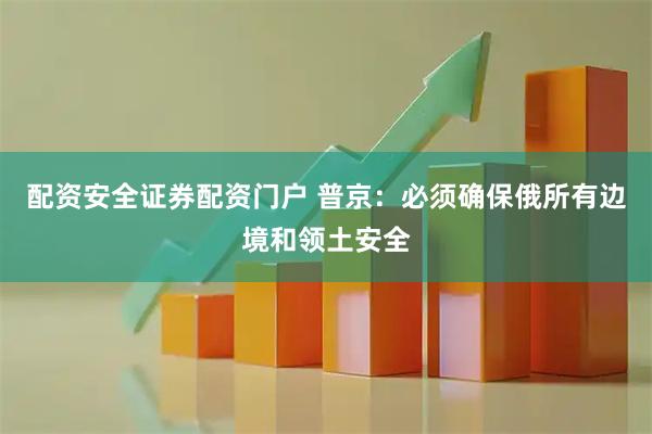 配资安全证券配资门户 普京：必须确保俄所有边境和领土安全