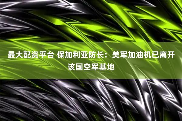 最大配资平台 保加利亚防长：美军加油机已离开该国空军基地