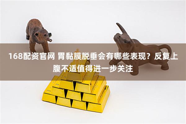 168配资官网 胃黏膜脱垂会有哪些表现？反复上腹不适值得进一步关注