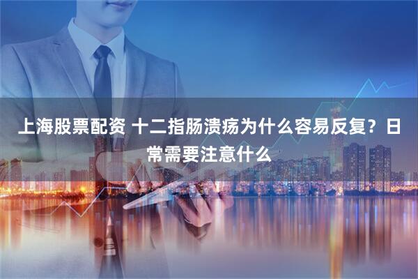 上海股票配资 十二指肠溃疡为什么容易反复？日常需要注意什么