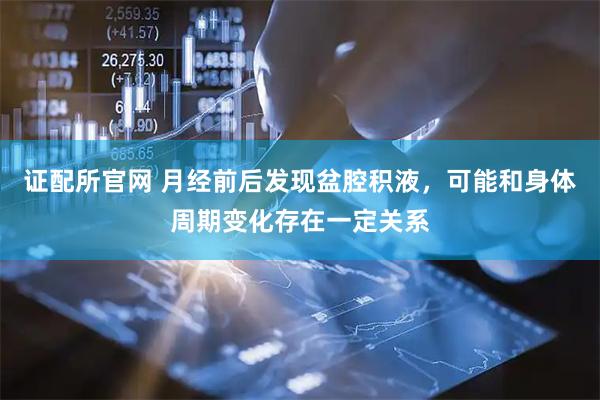 证配所官网 月经前后发现盆腔积液，可能和身体周期变化存在一定关系