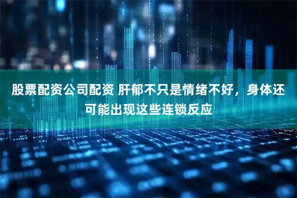 股票配资公司配资 肝郁不只是情绪不好，身体还可能出现这些连锁反应